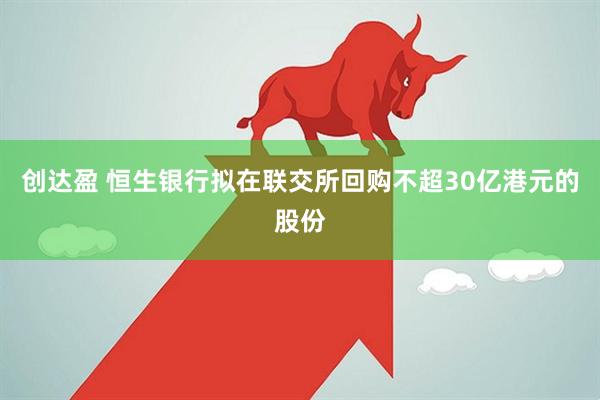 创达盈 恒生银行拟在联交所回购不超30亿港元的股份