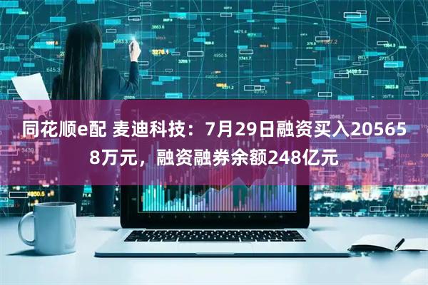 同花顺e配 麦迪科技：7月29日融资买入205658万元，融资融券余额248亿元
