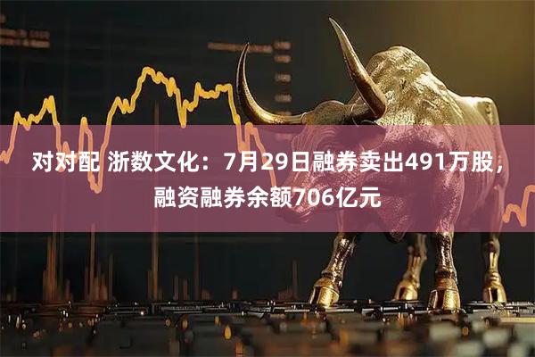 对对配 浙数文化：7月29日融券卖出491万股，融资融券余额706亿元