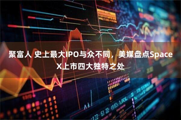 聚富人 史上最大IPO与众不同，美媒盘点SpaceX上市四大独特之处