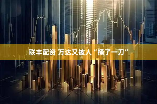 联丰配资 万达又被人“捅了一刀”