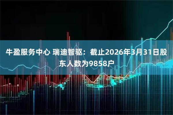 牛盈服务中心 瑞迪智驱：截止2026年3月31日股东人数为9858户