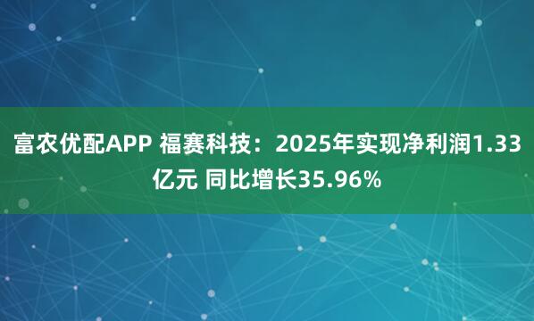 富农优配APP 福赛科技：2025年实现净利润1.33亿元 同比增长35.96%