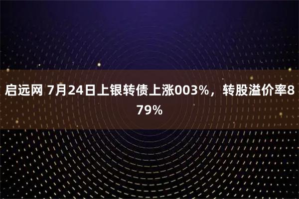 启远网 7月24日上银转债上涨003%，转股溢价率879%
