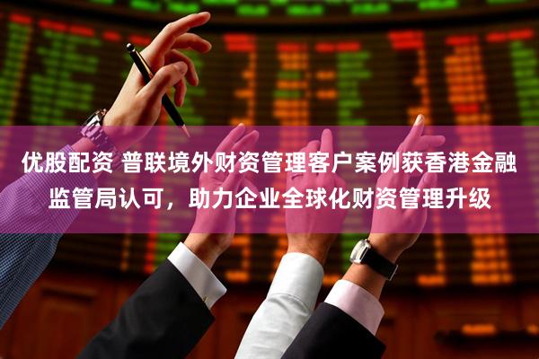 优股配资 普联境外财资管理客户案例获香港金融监管局认可，助力企业全球化财资管理升级