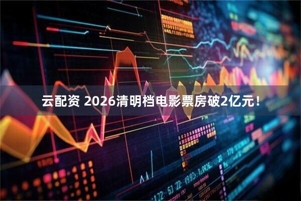云配资 2026清明档电影票房破2亿元！