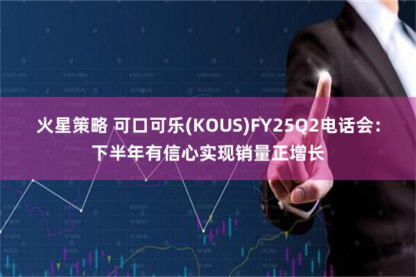 火星策略 可口可乐(KOUS)FY25Q2电话会：下半年有信心实现销量正增长
