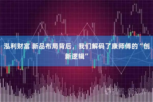 泓利财富 新品布局背后，我们解码了康师傅的“创新逻辑”