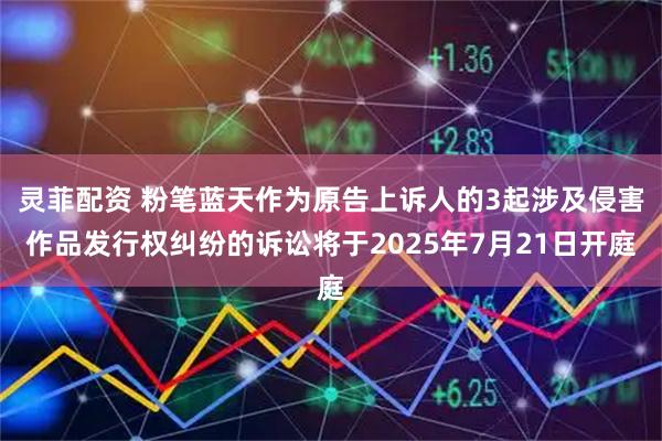 灵菲配资 粉笔蓝天作为原告上诉人的3起涉及侵害作品发行权纠纷的诉讼将于2025年7月21日开庭