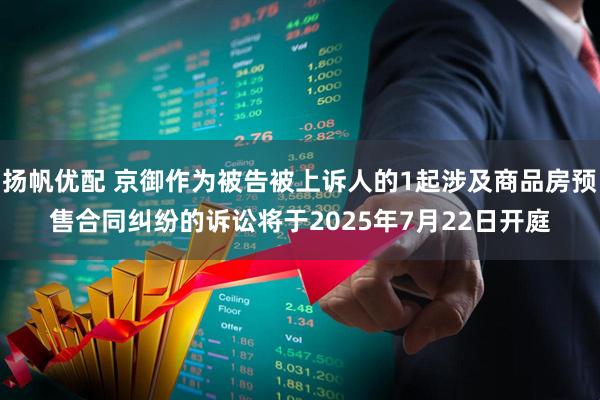 扬帆优配 京御作为被告被上诉人的1起涉及商品房预售合同纠纷的诉讼将于2025年7月22日开庭